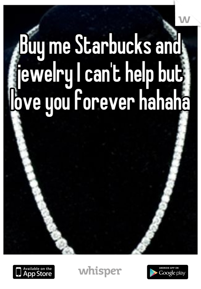 Buy me Starbucks and jewelry I can't help but love you forever hahaha