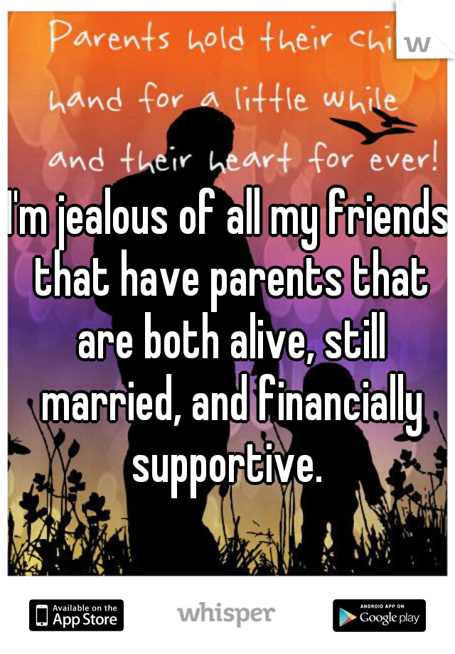 I'm jealous of all my friends that have parents that are both alive, still married, and financially supportive. 