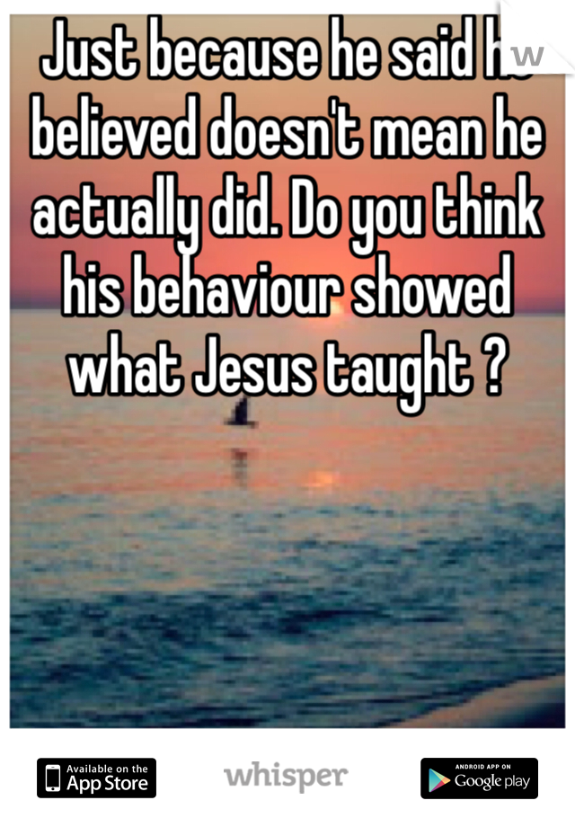 Just because he said he believed doesn't mean he actually did. Do you think his behaviour showed what Jesus taught ? 