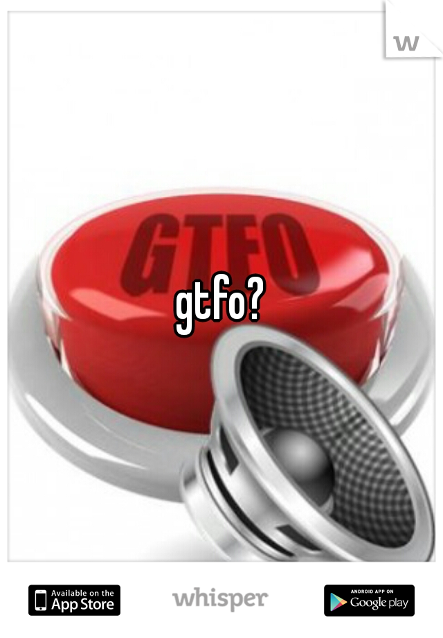 gtfo?
