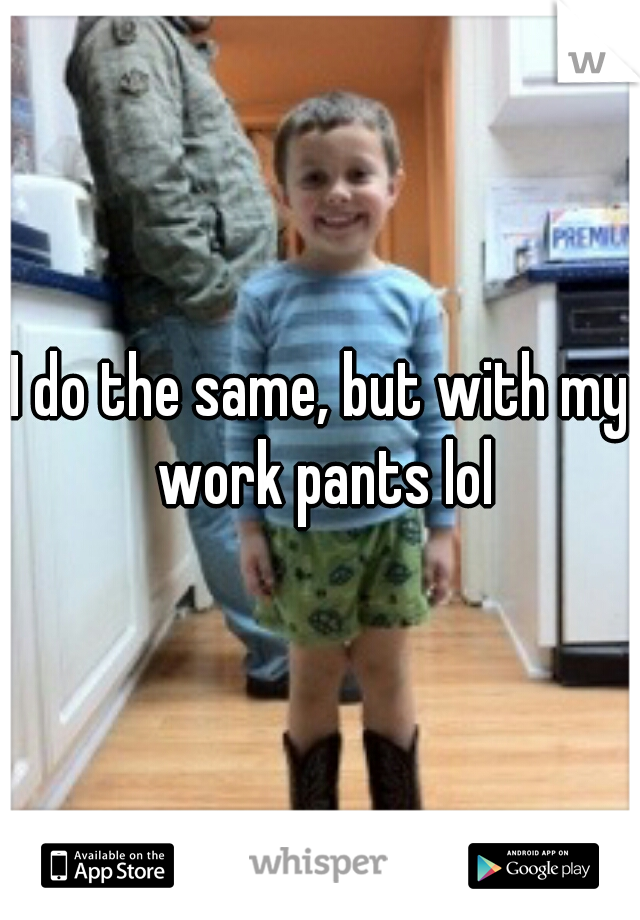 I do the same, but with my work pants lol
