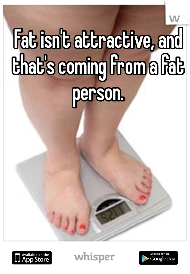 Fat isn't attractive, and that's coming from a fat person. 