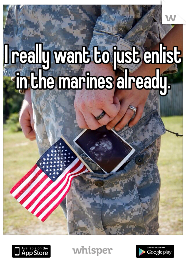 I really want to just enlist in the marines already.