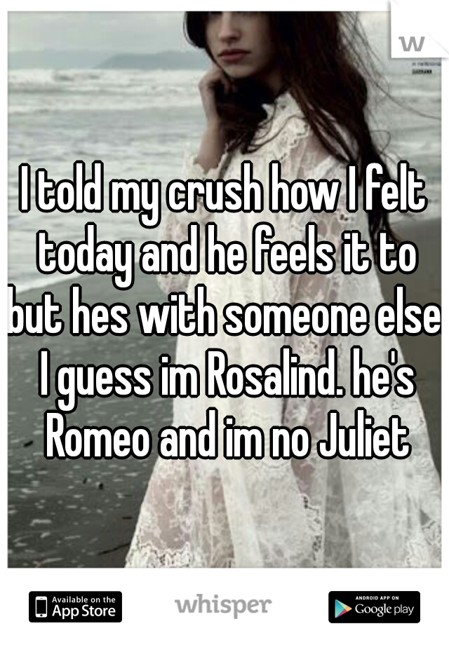 I told my crush how I felt today and he feels it to but hes with someone else. I guess im Rosalind. he's Romeo and im no Juliet