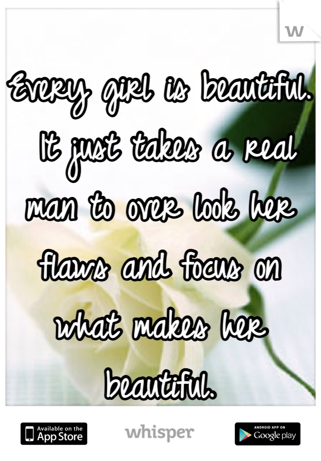 Every girl is beautiful.
 It just takes a real man to over look her flaws and focus on what makes her beautiful.