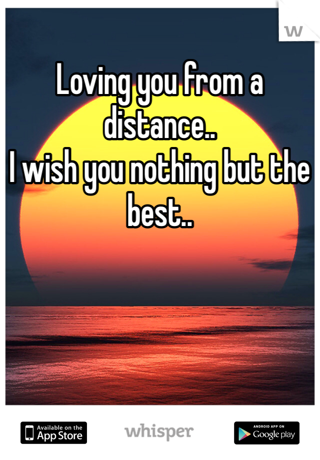 Loving you from a distance..
I wish you nothing but the best..