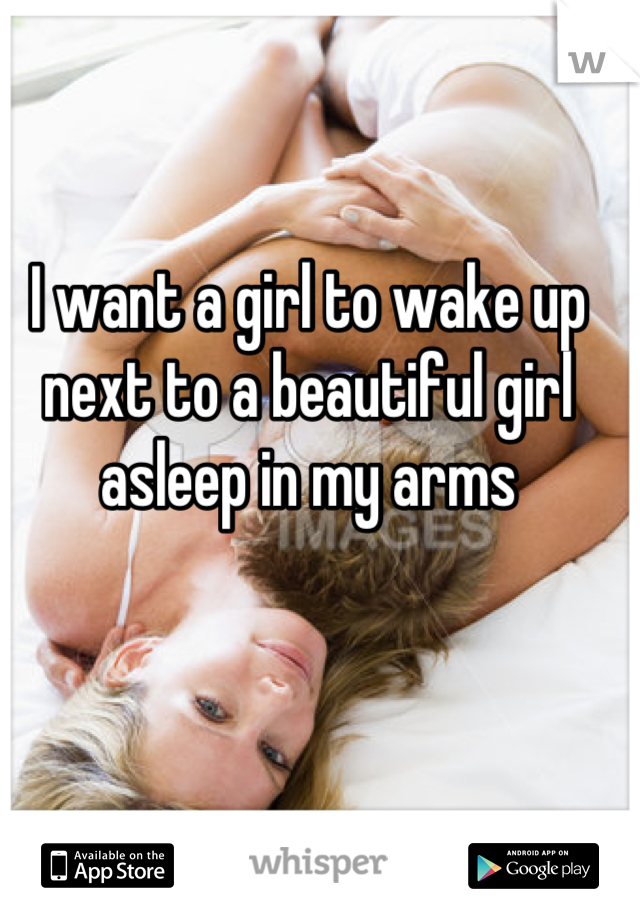 I want a girl to wake up next to a beautiful girl asleep in my arms