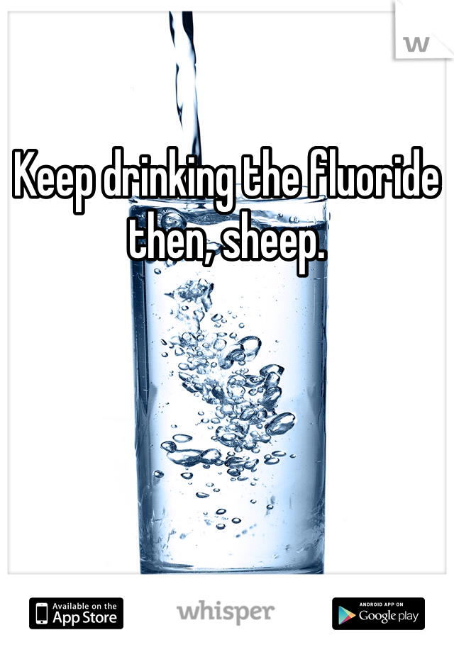 Keep drinking the fluoride then, sheep.