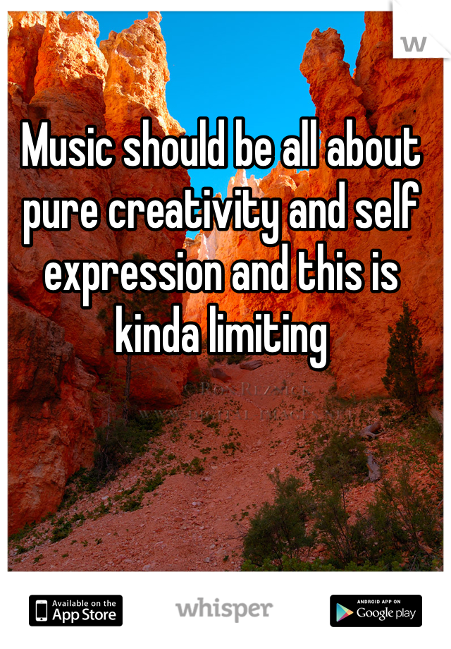 Music should be all about pure creativity and self expression and this is kinda limiting