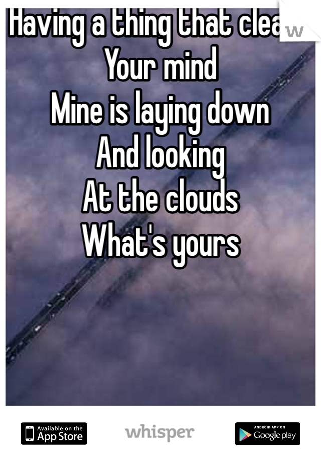 Having a thing that clears
Your mind
Mine is laying down 
And looking
At the clouds
What's yours