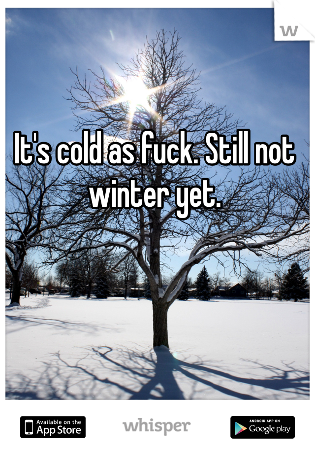 It's cold as fuck. Still not winter yet. 
