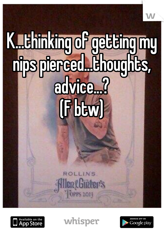 K...thinking of getting my nips pierced...thoughts, advice...?
(F btw)
