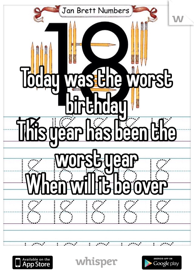 Today was the worst birthday
This year has been the worst year
When will it be over 