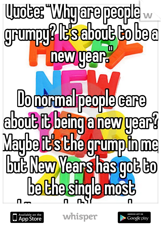 Quote: "Why are people so grumpy? It's about to be a new year." 

Do normal people care about it being a new year? Maybe it's the grump in me, but New Years has got to be the single most arbitrary holiday we have. 