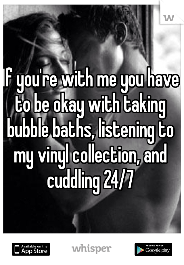 If you're with me you have to be okay with taking bubble baths, listening to my vinyl collection, and cuddling 24/7