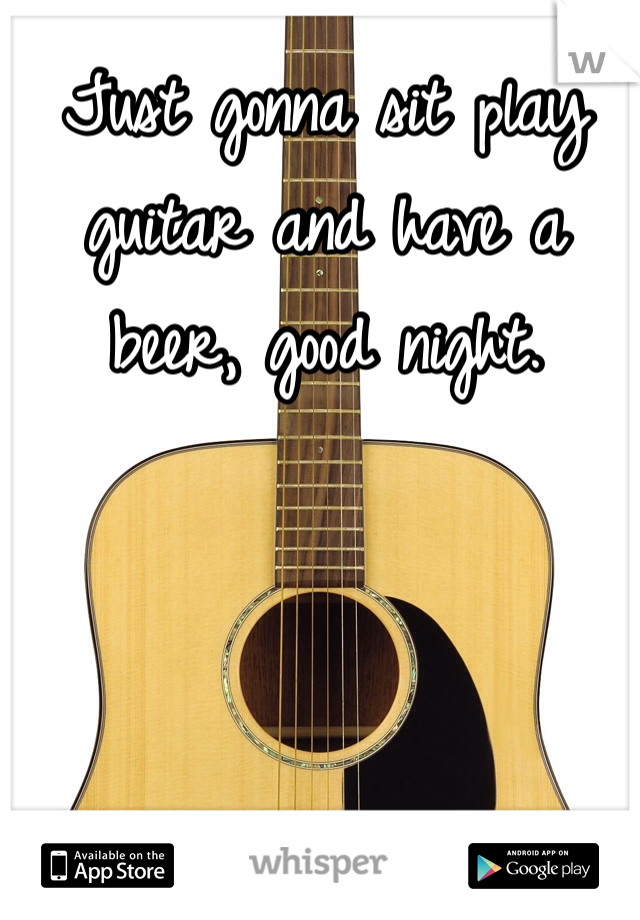 Just gonna sit play guitar and have a beer, good night.