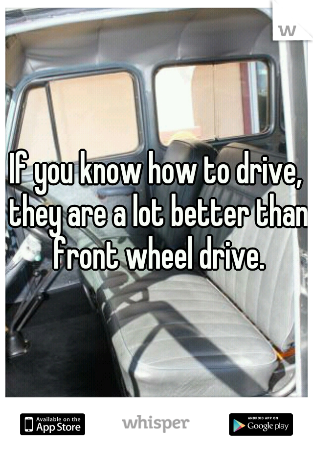 If you know how to drive, they are a lot better than front wheel drive.