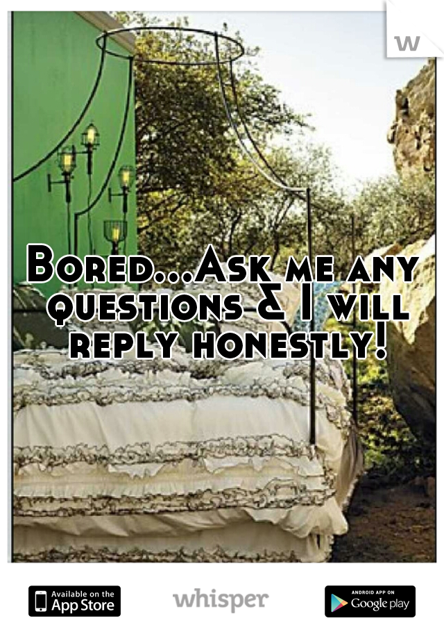Bored...Ask me any questions & I will reply honestly!
