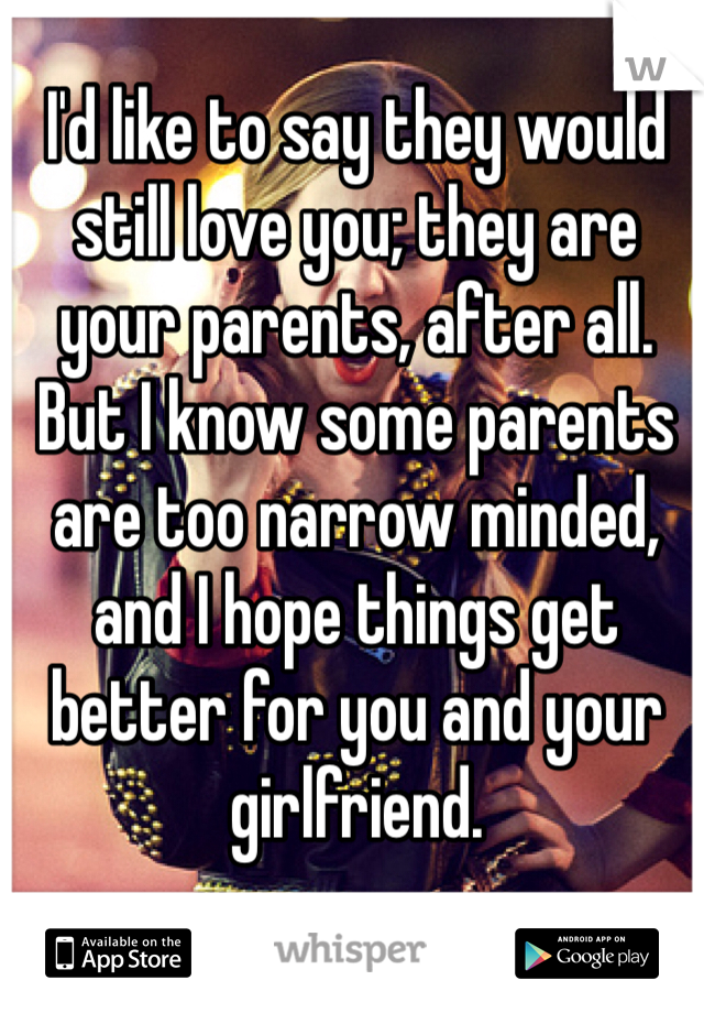 I'd like to say they would still love you; they are your parents, after all. But I know some parents are too narrow minded, and I hope things get better for you and your girlfriend.