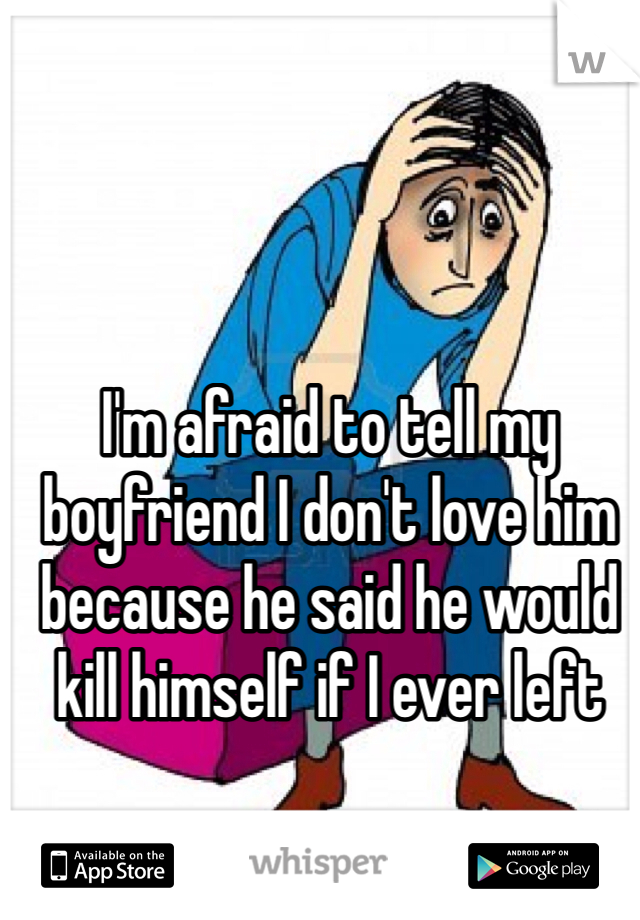 I'm afraid to tell my boyfriend I don't love him because he said he would kill himself if I ever left