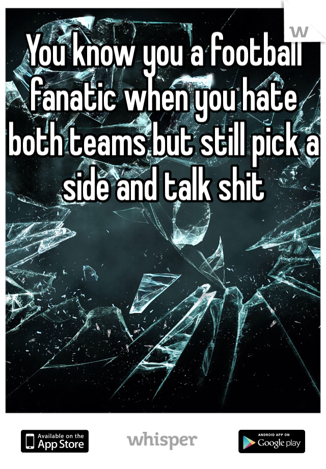 You know you a football fanatic when you hate both teams but still pick a side and talk shit 