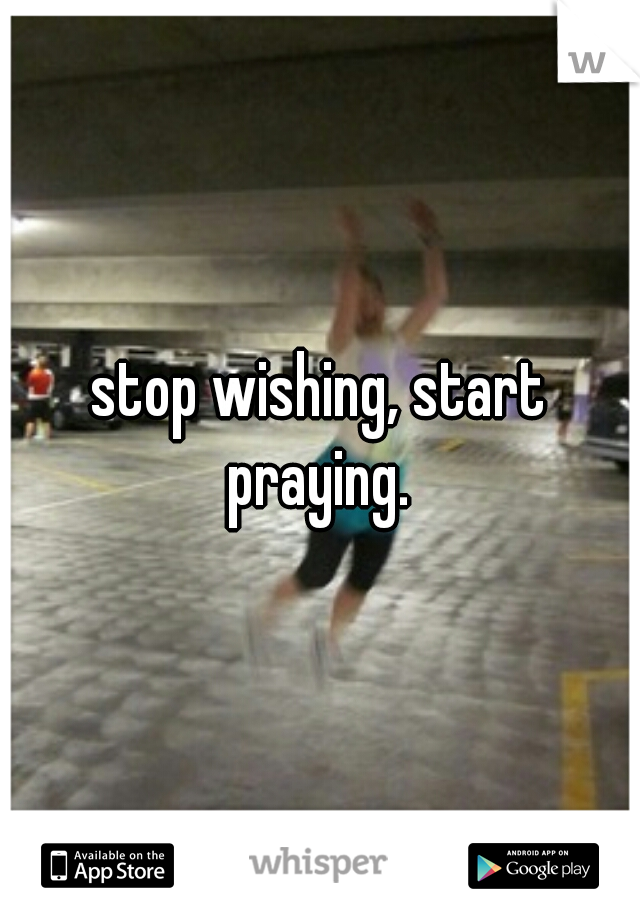stop wishing, start praying. 