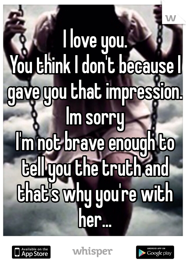 I love you. 
You think I don't because I gave you that impression.
Im sorry
I'm not brave enough to tell you the truth and that's why you're with her...