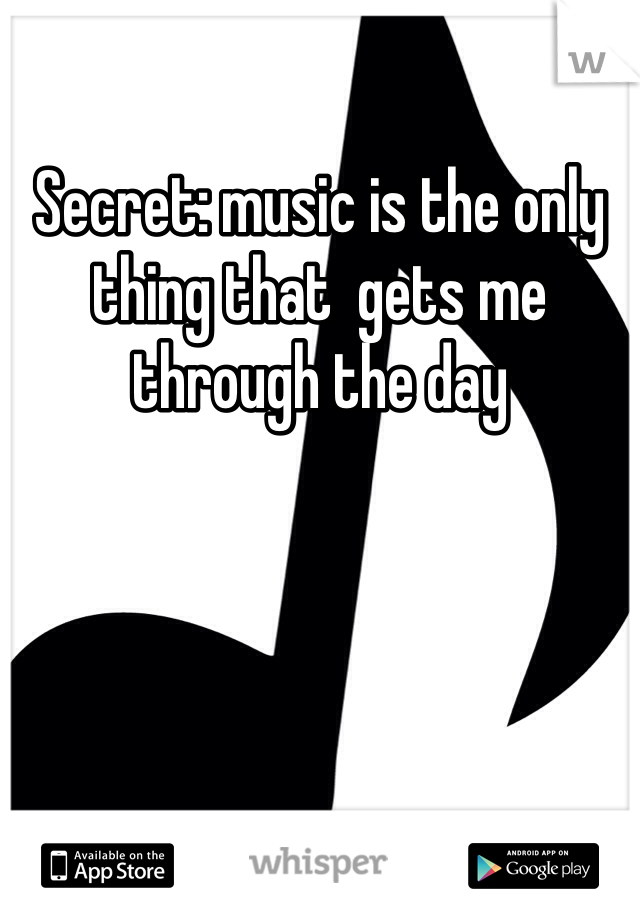 Secret: music is the only thing that  gets me through the day
