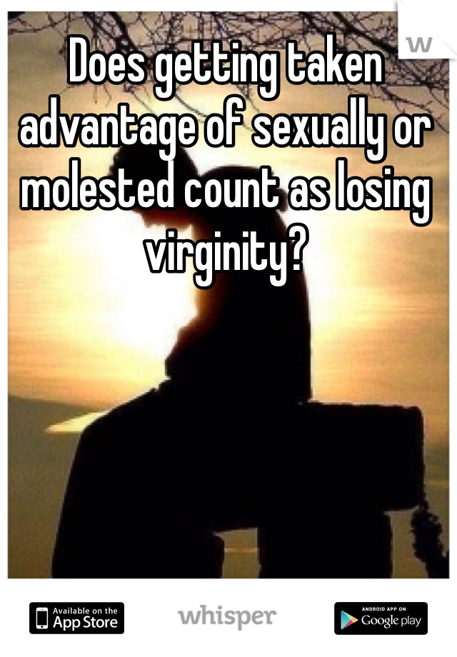 Does getting taken advantage of sexually or molested count as losing virginity?