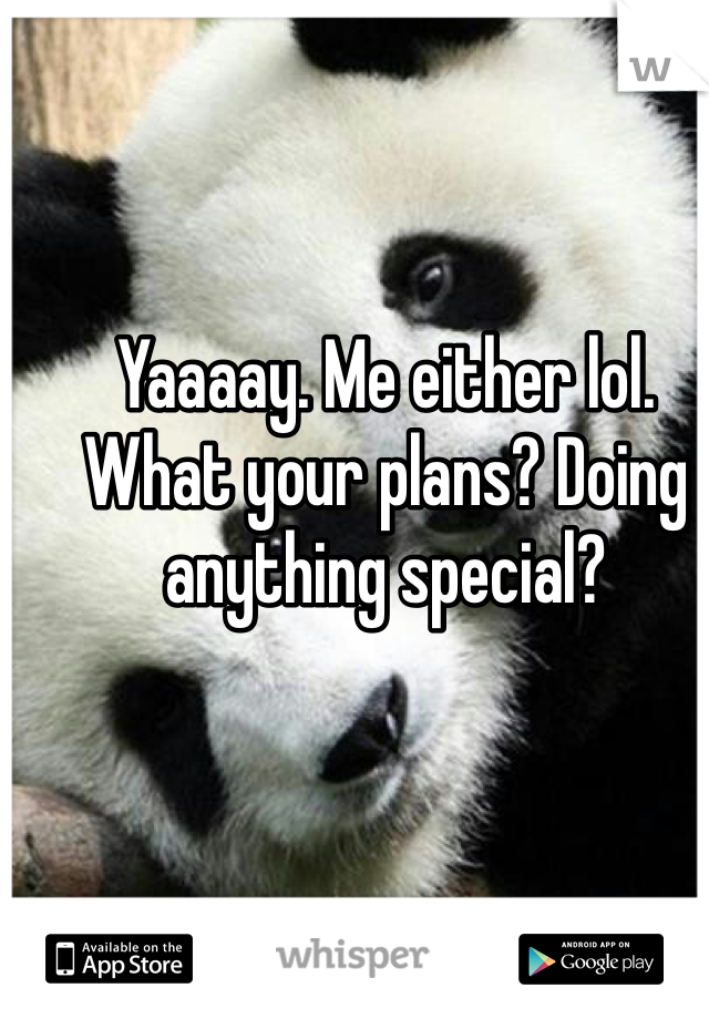Yaaaay. Me either lol. What your plans? Doing anything special? 