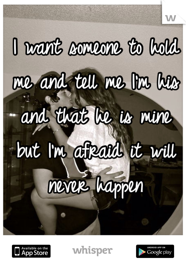 I want someone to hold me and tell me I'm his and that he is mine but I'm afraid it will never happen
