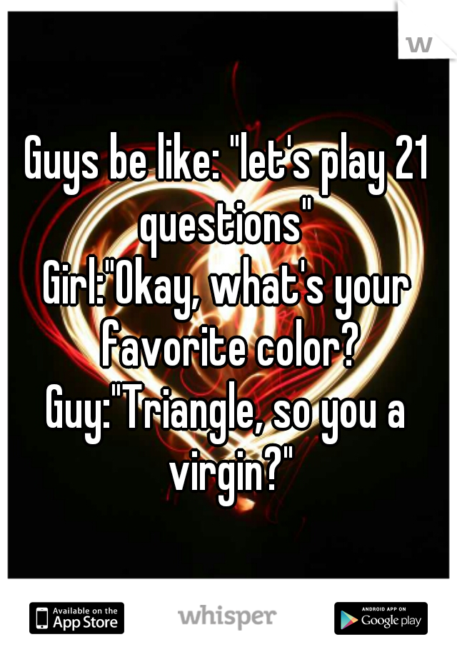 Guys be like: "let's play 21 questions" 
Girl:"Okay, what's your favorite color?
Guy:"Triangle, so you a virgin?"