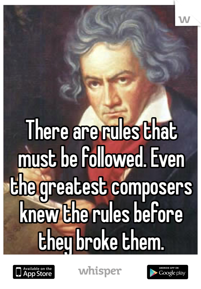 There are rules that must be followed. Even the greatest composers knew the rules before they broke them. 