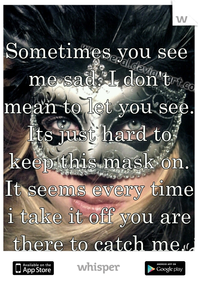 Sometimes you see me sad. I don't mean to let you see. Its just hard to keep this mask on. It seems every time i take it off you are there to catch me.