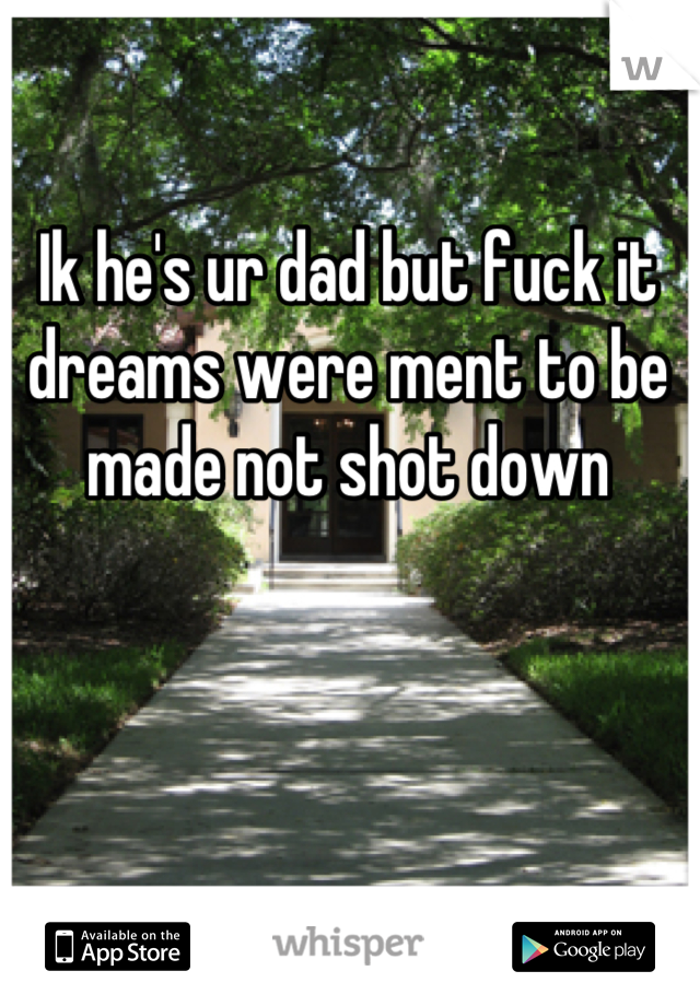 Ik he's ur dad but fuck it dreams were ment to be made not shot down