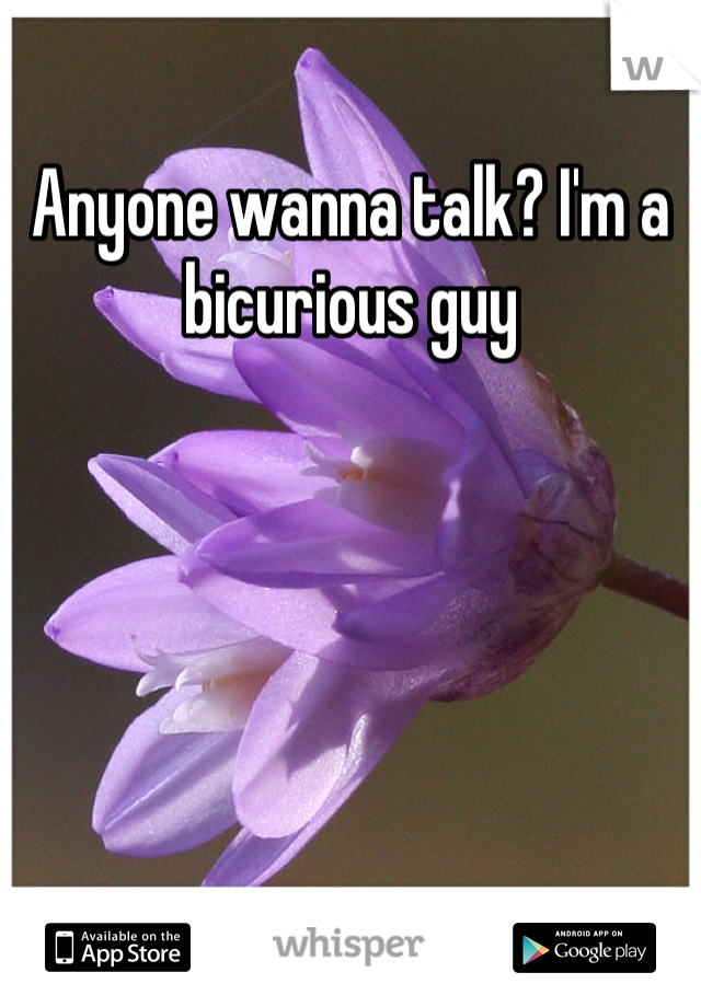 Anyone wanna talk? I'm a bicurious guy