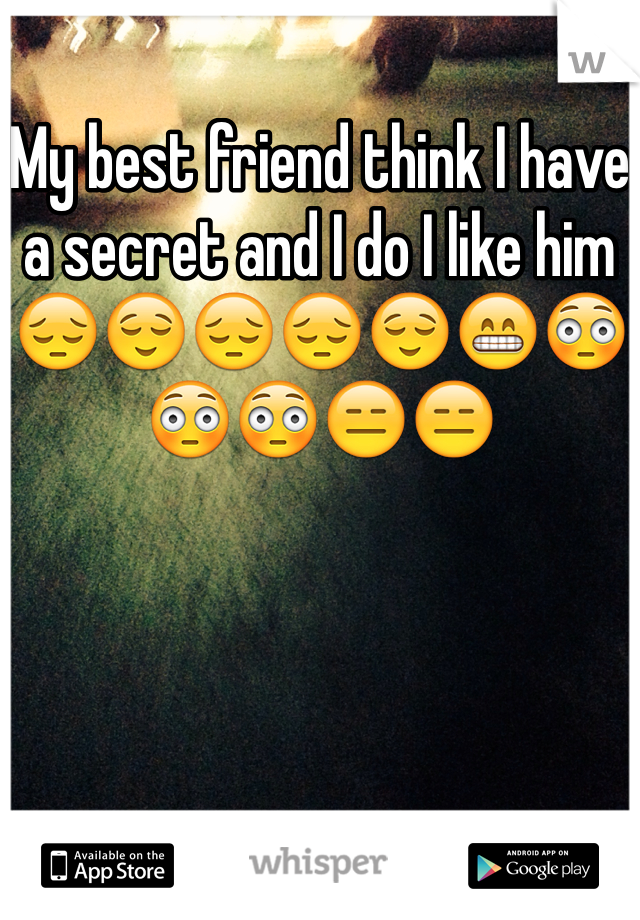 My best friend think I have a secret and I do I like him 😔😌😔😔😌😁😳😳😳😑😑