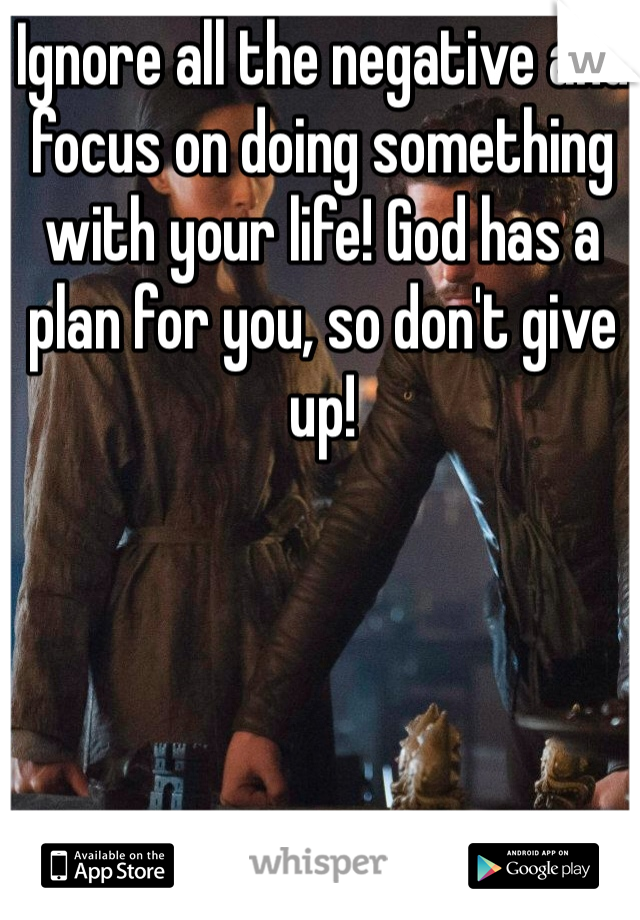 Ignore all the negative and focus on doing something with your life! God has a plan for you, so don't give up!