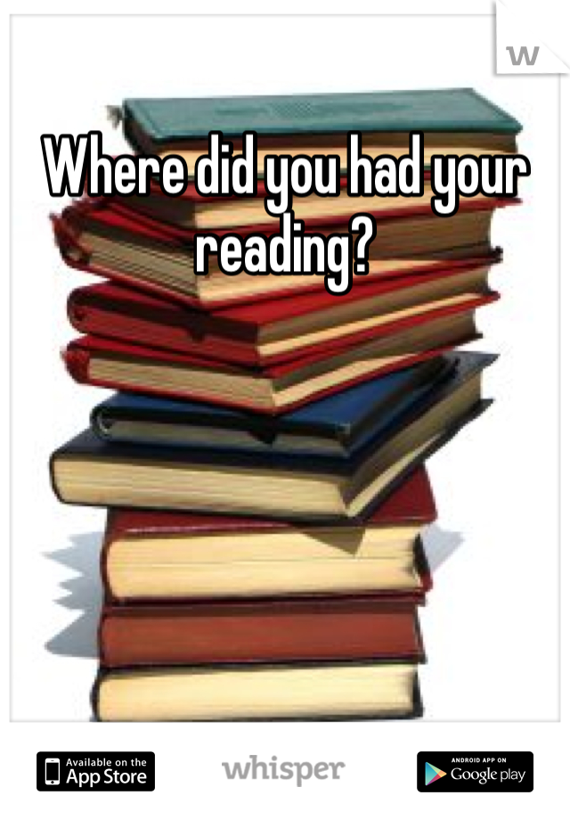 Where did you had your reading?
