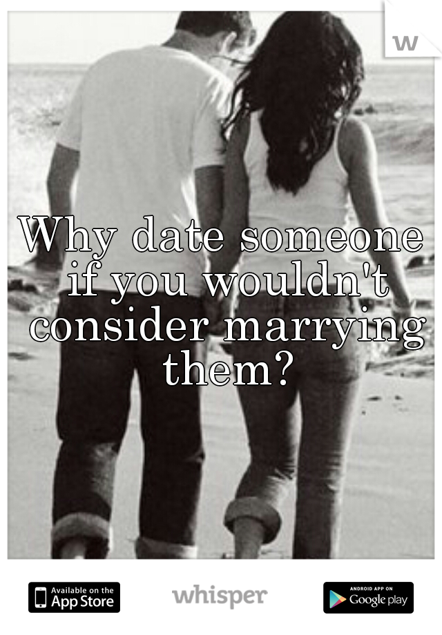 Why date someone if you wouldn't consider marrying them?