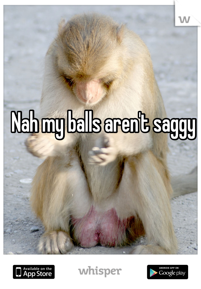 Nah my balls aren't saggy 