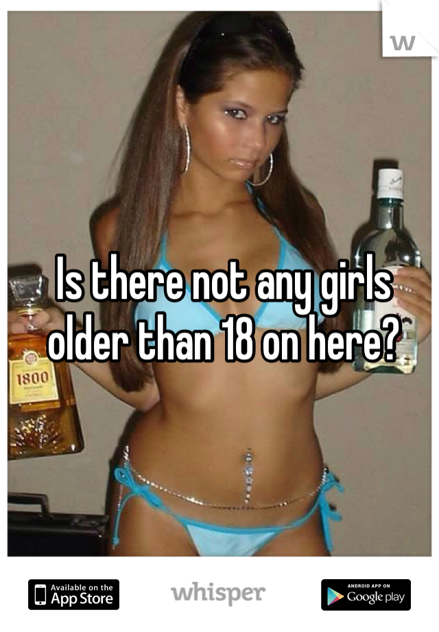 Is there not any girls older than 18 on here? 
