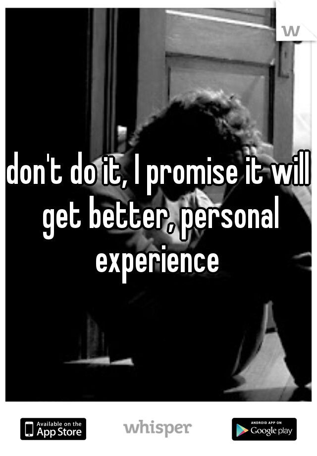 don't do it, I promise it will get better, personal experience 
