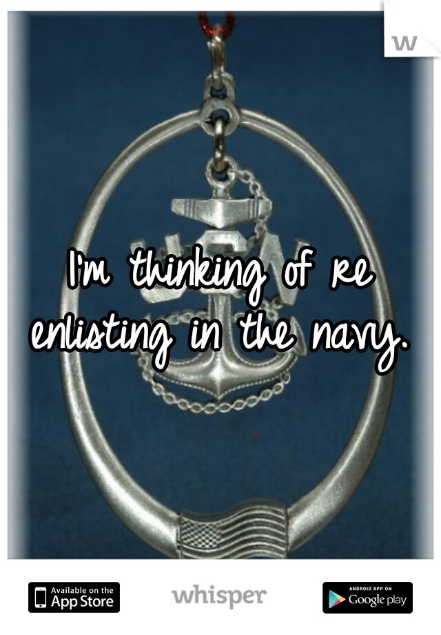 I'm thinking of re enlisting in the navy. 