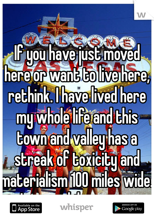 If you have just moved here or want to live here, rethink. I have lived here my whole life and this town and valley has a streak of toxicity and materialism 100 miles wide. Leave while you can. 