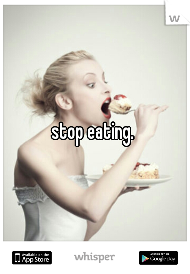 stop eating. 