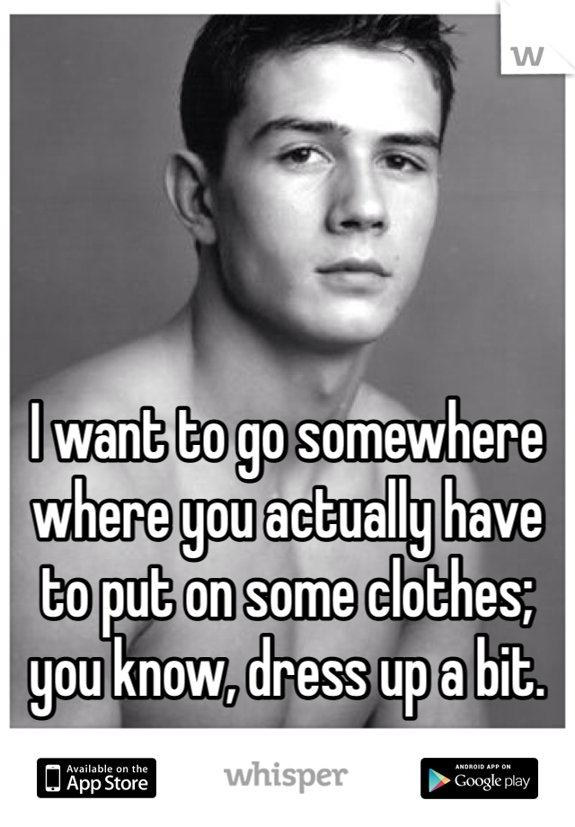 




I want to go somewhere where you actually have to put on some clothes; you know, dress up a bit. 