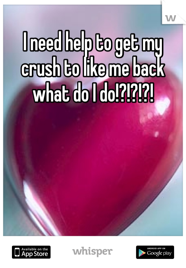 I need help to get my crush to like me back what do I do!?!?!?! 