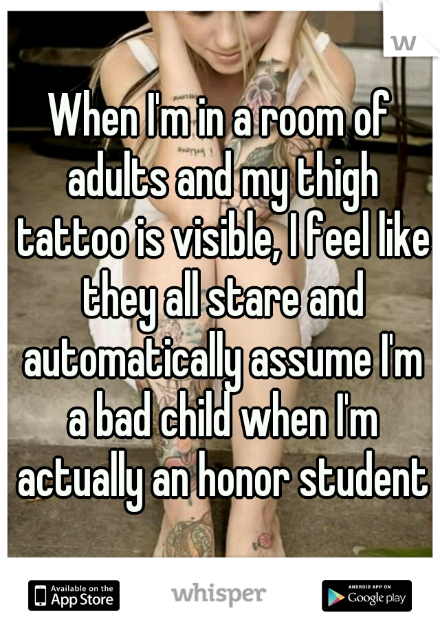 When I'm in a room of adults and my thigh tattoo is visible, I feel like they all stare and automatically assume I'm a bad child when I'm actually an honor student