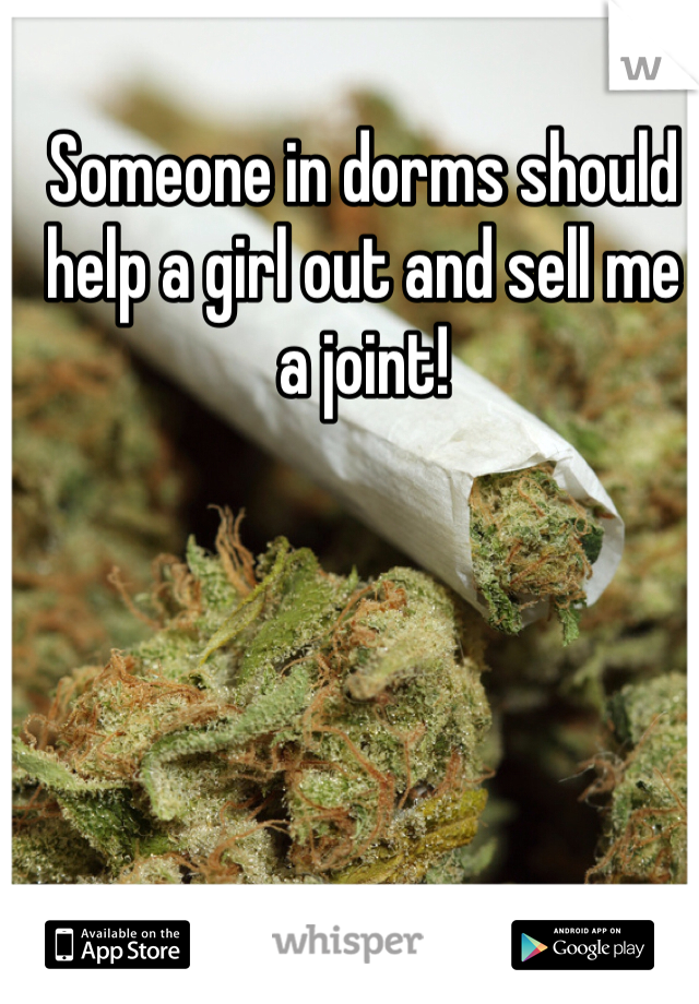 Someone in dorms should help a girl out and sell me a joint! 